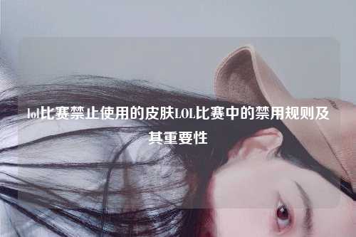 lol比赛禁止使用的皮肤LOL比赛中的禁用规则及其重要性