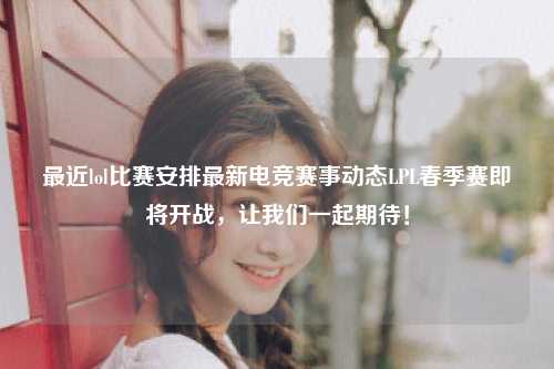 最近lol比赛安排最新电竞赛事动态LPL春季赛即将开战，让我们一起期待！