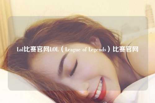 Lol比赛官网LOL（League of Legends）比赛官网