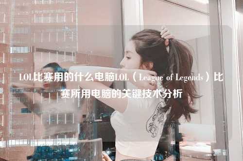 LOL比赛用的什么电脑LOL（League of Legends）比赛所用电脑的关键技术分析