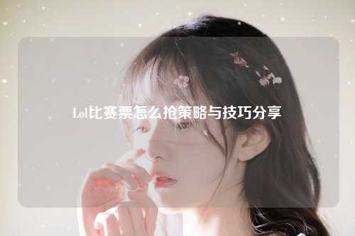 Lol比赛票怎么抢策略与技巧分享