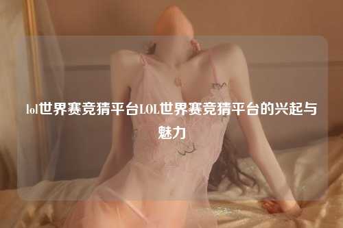 lol世界赛竞猜平台LOL世界赛竞猜平台的兴起与魅力