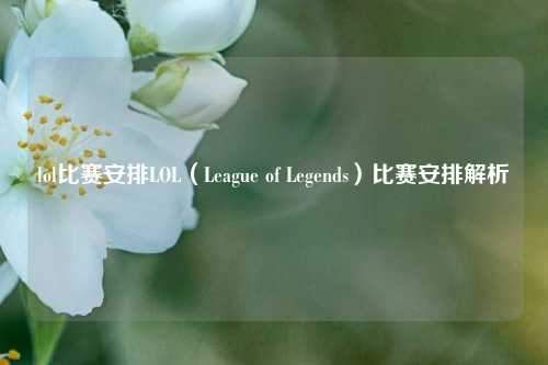 lol比赛安排LOL（League of Legends）比赛安排解析