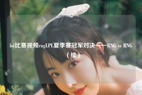 lol比赛视频rngLPL夏季赛冠军对决——RNG vs RNG（续）