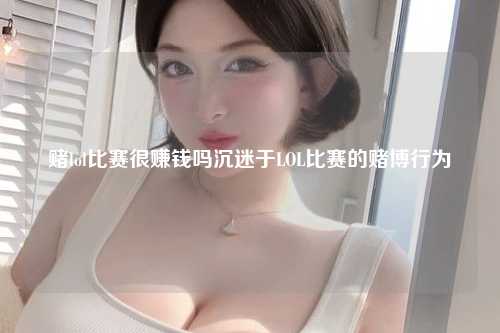 赌lol比赛很赚钱吗沉迷于LOL比赛的赌博行为