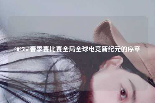 2025lol春季赛比赛全局全球电竞新纪元的序章