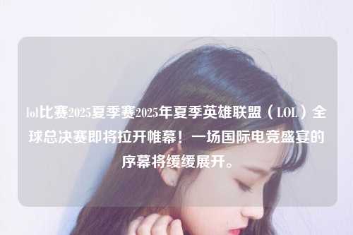 lol比赛2025夏季赛2025年夏季英雄联盟（LOL）全球总决赛即将拉开帷幕！一场国际电竞盛宴的序幕将缓缓展开。