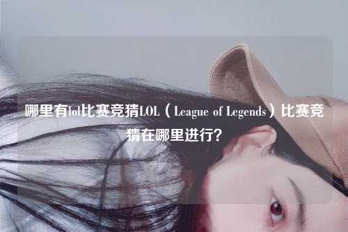 哪里有lol比赛竞猜LOL（League of Legends）比赛竞猜在哪里进行？