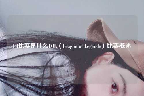 lol比赛是什么LOL（League of Legends）比赛概述