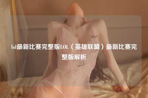 lol最新比赛完整版LOL（英雄联盟）最新比赛完整版解析