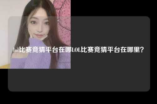 lol比赛竞猜平台在哪LOL比赛竞猜平台在哪里？