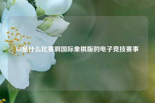 lol是什么比赛啊国际象棋版的电子竞技赛事