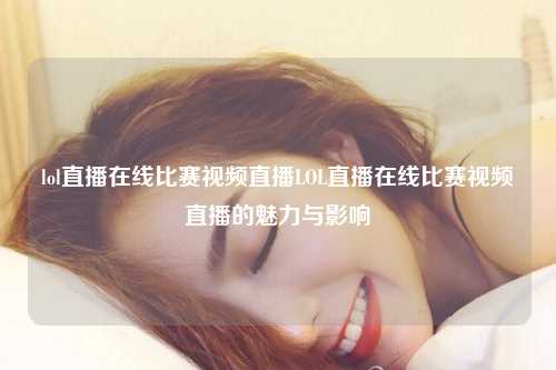 lol直播在线比赛视频直播LOL直播在线比赛视频直播的魅力与影响