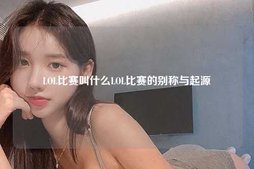 LOL比赛叫什么LOL比赛的别称与起源