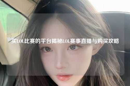 买LOL比赛的平台揭秘LOL赛事直播与购买攻略
