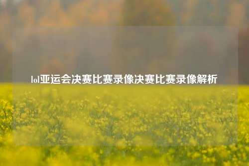 lol亚运会决赛比赛录像决赛比赛录像解析