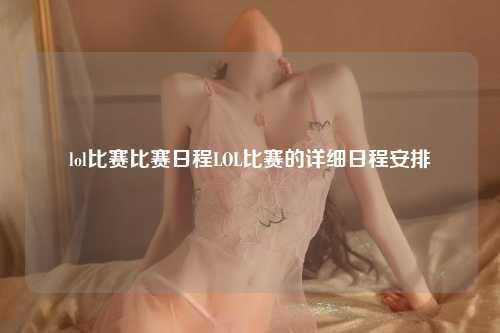 lol比赛比赛日程LOL比赛的详细日程安排