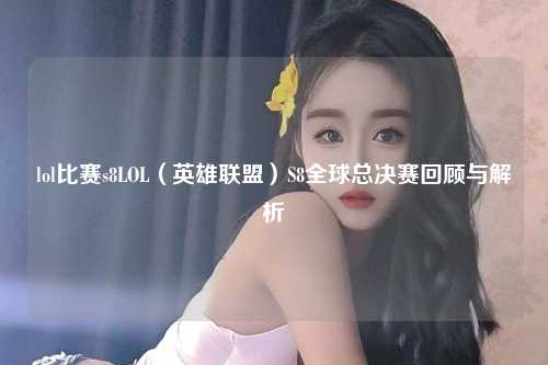lol比赛s8LOL（英雄联盟）S8全球总决赛回顾与解析