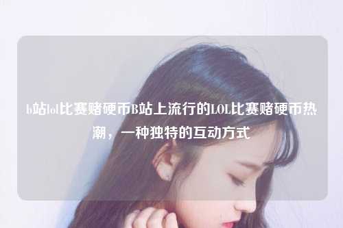 b站lol比赛赌硬币B站上流行的LOL比赛赌硬币热潮，一种独特的互动方式