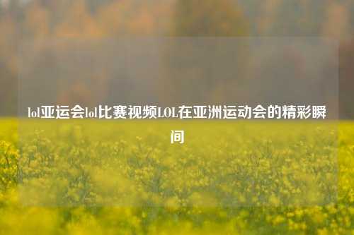 lol亚运会lol比赛视频LOL在亚洲运动会的精彩瞬间