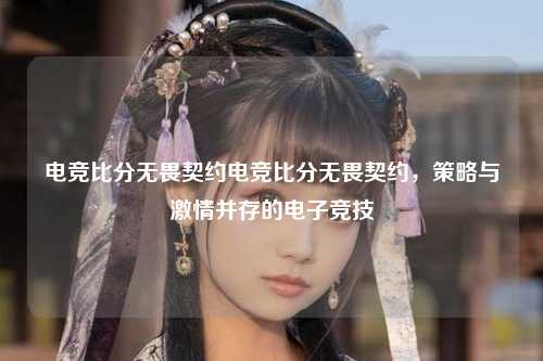 电竞比分无畏契约电竞比分无畏契约，策略与激情并存的电子竞技