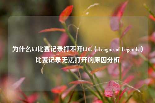 为什么lol比赛记录打不开LOL（League of Legends）比赛记录无法打开的原因分析