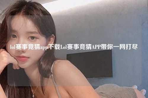 lol赛事竞猜app下载Lol赛事竞猜APP带你一网打尽