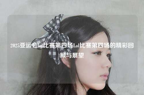 2025亚运会lol比赛第四场Lol比赛第四场的精彩回顾与展望