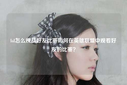 lol怎么观战好友比赛如何在英雄联盟中观看好友的比赛？