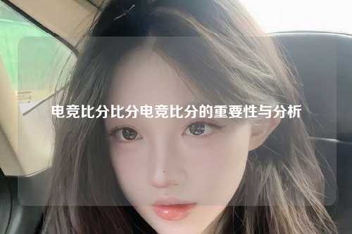 电竞比分比分电竞比分的重要性与分析