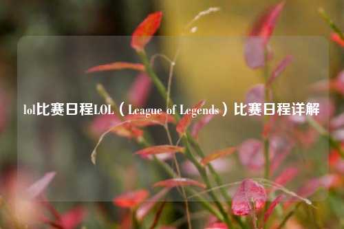lol比赛日程LOL（League of Legends）比赛日程详解