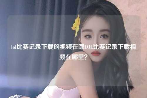 lol比赛记录下载的视频在哪LOL比赛记录下载视频在哪里？