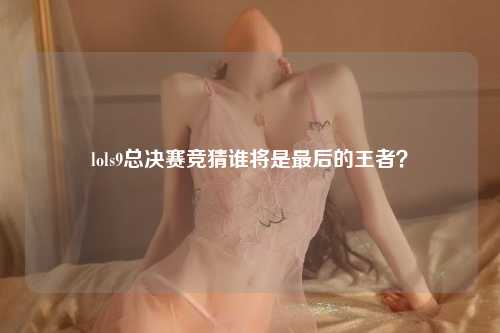 lols9总决赛竞猜谁将是最后的王者？