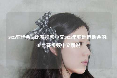 2025亚运会lol比赛视频中文2025年亚洲运动会的LOL比赛视频中文解说