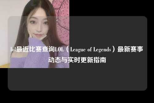 lol最近比赛查询LOL（League of Legends）最新赛事动态与实时更新指南