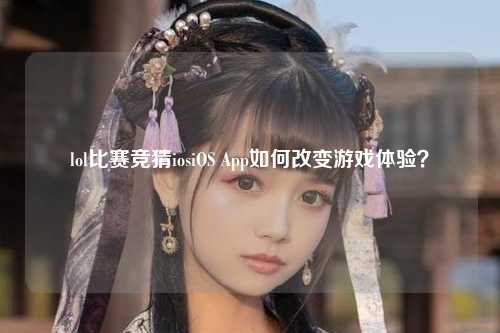 lol比赛竞猜iosiOS App如何改变游戏体验？
