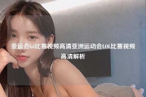 亚运会lol比赛视频高清亚洲运动会LOL比赛视频高清解析