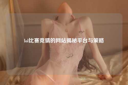 lol比赛竞猜的网站揭秘平台与策略