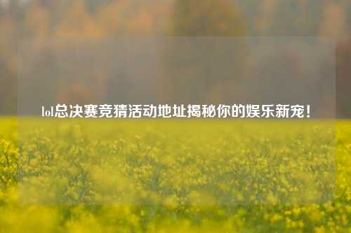 lol总决赛竞猜活动地址揭秘你的娱乐新宠！