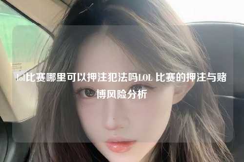 lol比赛哪里可以押注犯法吗LOL 比赛的押注与赌博风险分析