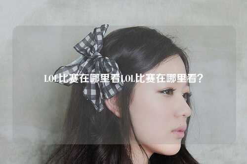 LOL比赛在哪里看LOL比赛在哪里看？