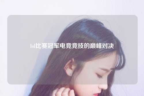 lol比赛冠军电竞竞技的巅峰对决