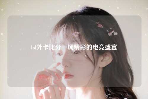 lol外卡比分一场精彩的电竞盛宴
