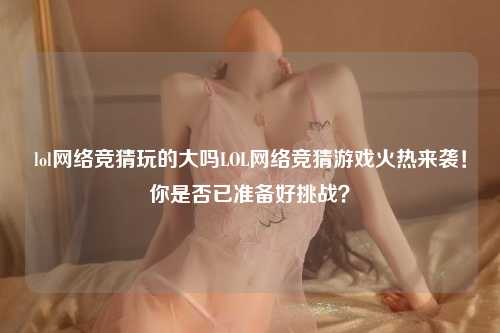 lol网络竞猜玩的大吗LOL网络竞猜游戏火热来袭！你是否已准备好挑战？