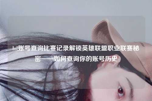 lol账号查询比赛记录解锁英雄联盟职业联赛秘密——如何查询你的账号历史