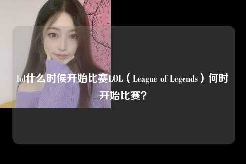 lol什么时候开始比赛LOL（League of Legends）何时开始比赛？