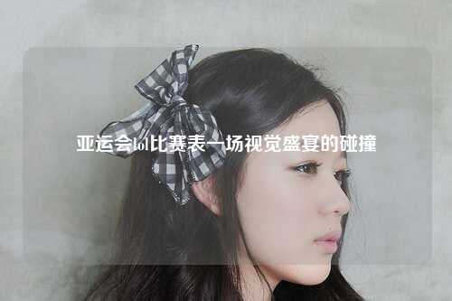 亚运会lol比赛表一场视觉盛宴的碰撞