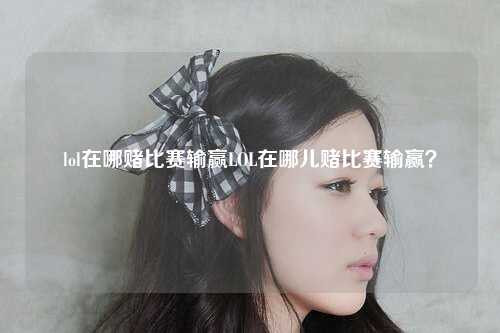 lol在哪赌比赛输赢LOL在哪儿赌比赛输赢？