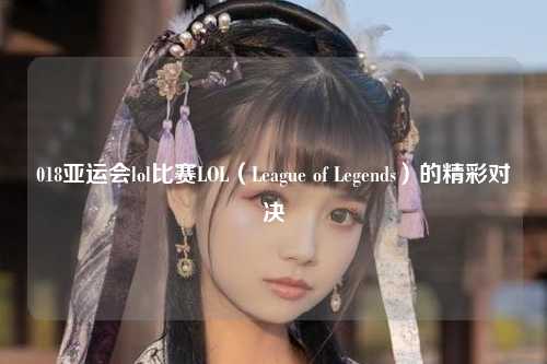 018亚运会lol比赛LOL（League of Legends）的精彩对决