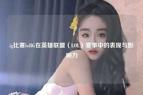 ig比赛lolIG在英雄联盟（LOL）赛事中的表现与影响力